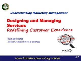 www.linkedin.com/in/rey-nardo
1
Designing and Managing
Services
Redefining Customer Experience
Reynaldo Nardo
Ateneo Graduate School of Business
Understanding Marketing Management
magnify
 
