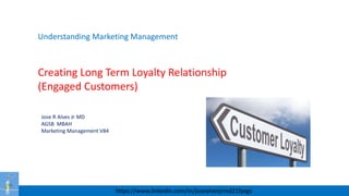 Understanding Marketing Management
Creating Long Term Loyalty Relationship
(Engaged Customers)
Jose R Alves Jr MD
AGSB MBAH
Marketing Management V84
https://www.linkedin.com/in/josealvesjrmd21fpsgs
 