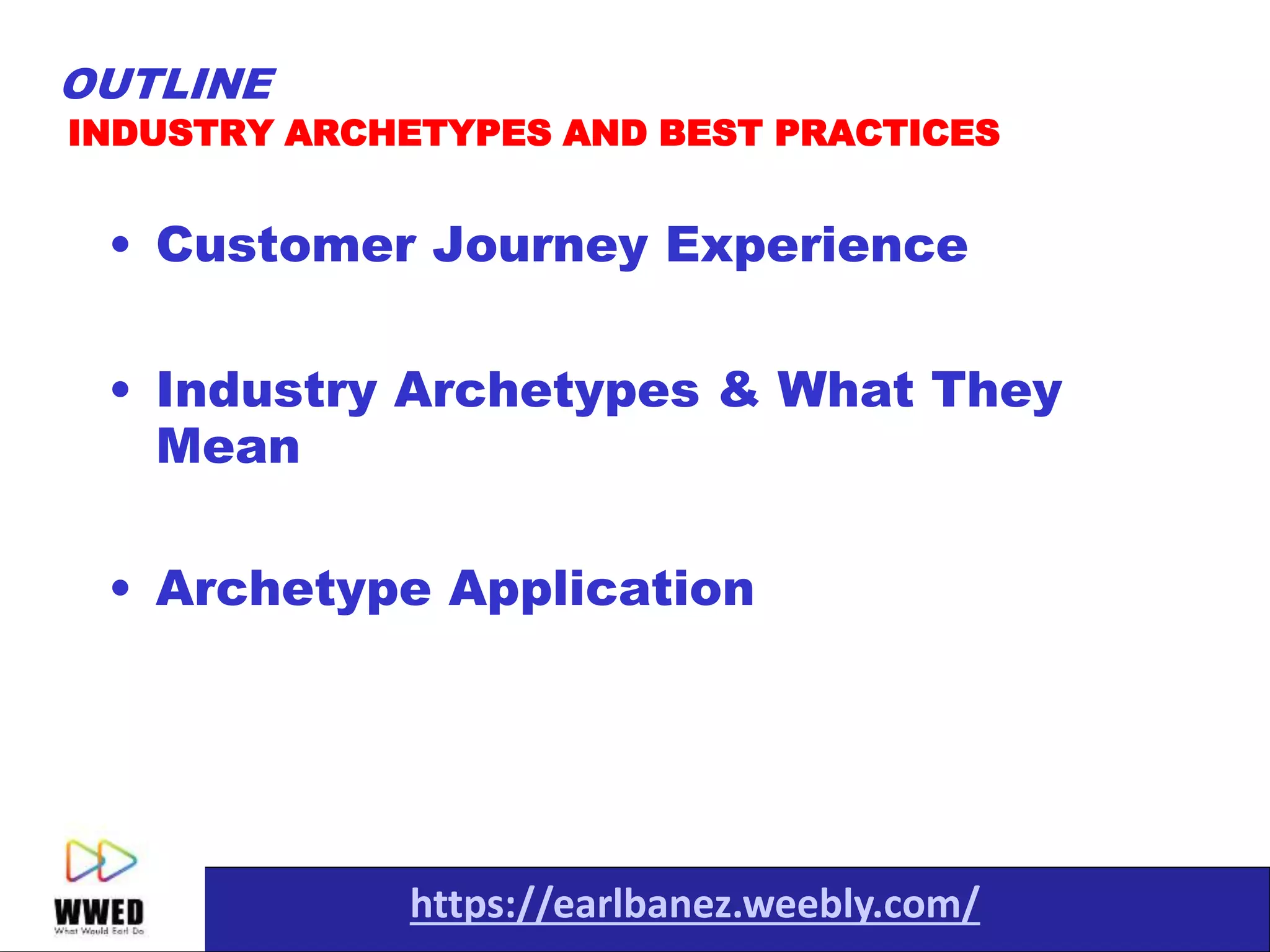 https://earlbanez.weebly.com/
• Customer Journey Experience
• Industry Archetypes & What They
Mean
• Archetype Application
INDUSTRY ARCHETYPES AND BEST PRACTICES
OUTLINE
 