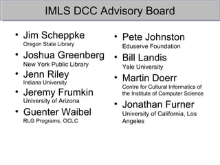 IMLS DCC Advisory Board <ul><li>Jim Scheppke Oregon State Library </li></ul><ul><li>Joshua Greenberg New York Public Libra...