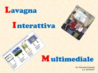 L avagna
 I nterattiva


           M ultimediale
                   Ins. Piercarla Colombo
                            a.s. 2010/2011
 