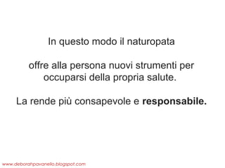 In questo modo il naturopata
offre alla persona nuovi strumenti per
occuparsi della propria salute.
La rende più consapevole e responsabile.

www.deborahpavanello.blogspot.com

 