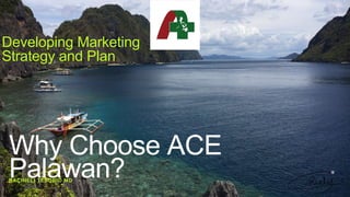 RACHIELI TESORIO MD
Developing Marketing
Strategy and Plan
Why Choose ACE
Palawan?
 