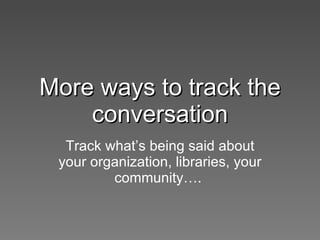 More ways to track the conversation Track what’s being said about your organization, libraries, your community….  