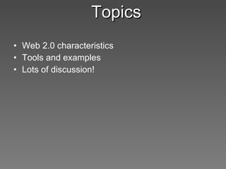 Topics <ul><li>Web 2.0 characteristics </li></ul><ul><li>Tools and examples </li></ul><ul><li>Lots of discussion! </li></ul>