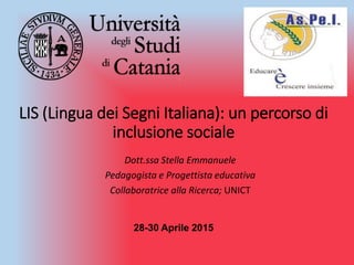 LIS (Lingua dei Segni Italiana): un percorso di
inclusione sociale
Dott.ssa Stella Emmanuele
Pedagogista e Progettista educativa
Collaboratrice alla Ricerca; UNICT
28-30 Aprile 2015
 