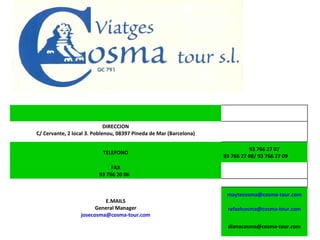 INFORMACION E.MAILS DE CONTACTO     DIRECCION C/ Cervante, 2 local 3. Poblenou, 08397 Pineda de Mar (Barcelona) TELEFONO   93 766 27 07  93 766 27 08/   93 766 27 09   FAX 93 766 20 06    E.MAILS General Manager [email_address] [email_address] [email_address] [email_address] 