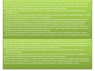 Valderrama es, al igual que su vecino Sotogrande, obra del diseñador Robert Trent Jones, pero tiene en su hoyo 17 la imprenta del jugador español Severiano Ballesteros, que ha llevado a cabo su remodelación. Está considerado como uno de los mejores campos del circuito internacional de golf. Designado como sede del campeonato de la Ryder Cup 1997, ha albergado además importantes competiciones del Volvo Master.      Valderrama de la impresión a simple vista de ser un campo tranquilo y agradable, pero la realidad es que es complicado y duro.      Las calles están trazadas con precisión y en ellas se halla casi un centenar de bunkers y greenes elevados. Su difícil recorrido destroza los nervios de los jugadores más templados.      El hoyo 4, con sus 489 metros, en un par 5 de una belleza espectacular. Concluye en un elevado green, junto al que hay una cascada de agua. Es uno de los rincones más bellos y populares de Valderrama. Sólo los grandes jugadores como Sevariano Ballesteros, José María Olazábal o Woosnam son capaces de conseguirlo en dos.      El hoyo 17, con la reforma de Ballesteros ha endurecido aún más el campo. El campeón español ha diseñado un hoyo para que el drive pueda volar unos doscientos metros sobre la calle. Un lago precede al green y un área de semirough se encuentra a unos ciento treinta metros del lago.      De cara al campeonato mundial, se han resembrado los antegreenes con Rye sobre Bent. Este nuevo césped crece de una forma vertical y no semi-anárquica, como ocurría antes. La hierba facilita los golpes de aproximación. Valderrama is, as its neighbor Sotogrande, work of the designer Robert Trent Jones, but it has in its hole 17 the press of the Spanish player Severiano Ballesteros, who has led to end remodeling. It is considered to be one of the best fields of the international circuit of golf. Designated as headquarters of the championship of the Ryder Cup 1997, it has sheltered besides important competitions of the Volvo Master.      Valderrama of the impression to simple sight of being a calm and agreeable field, but the reality is that is complicated and hardly.      The streets are planned accurately and in them almost a hundred of most reactionary sectors is situated and greenes raised. Its difficult tour destroys the nerves of the most moderate players. The hole 4, with its 489 meters, in a couple 5 of a spectacular beauty. It concludes in the high one green, together with that there is a water waterfall. It is one of the Valderrama's most beautiful and popular corners. Only the big players as Sevariano Ballesteros, Jose Maria Olazábal or Woosnam are capable of obtaining it in two.     