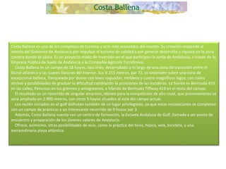 Costa Ballena es uno de los complejos de turismo y ocio más avanzados del mundo. Su creación responde al interés del Gobierno de Andalucía por impulsar el turismo de calidad y por generar desarrollo y riqueza en la zona costera donde se ubica. Es un proyecto mixto de inversión en el que participan la Junta de Andalucía, a través de la Empresa Pública de Suelo de Andalucía y la Compañía Agrícola Torrebreva.      Costa Ballena es un campo de 18 hoyos, tipo links, desarrollado a lo largo de una zona de transición entre el litoral atlántico y las suaves llanuras del interior. Sus 6.215 metros, par 72, se extienden sobre una zona de excepcional belleza, flanqueada por dunas con leves vaguadas, moldeos y cuatro magníficos lagos, con calles anchas y posibilidades de graduar la dificultad cambiando la posiciones de las banderas. La hierba es Bermuda 419 en las calles, Pencross en los greenes y antegreenes, e híbrido de Bermuda Tiffway 419 en el resto del campo.      El resultado es un recorrido de singular atractivo, idóneo para la competición de alto nivel, que próximamente se verá ampliado en 2.900 metros, con otros 9 hoyos situados al este del campo actual.      Los recién iniciados en el golf disfrutan también de un lugar privilegiado, ya que estas instalaciones se completan con un campo de prácticas y un interesante recorrido de 9 hoyos par 3.      Además, Costa Ballena cuenta con un centro de formación, la Escuela Andaluza de Golf, llamada a ser punto de encuentro y preparación de los jóvenes valores de Andalucía.      Ofrece, asimismo, otras posibilidades de ocio, como la práctica del tenis, hípica, vela, bicicleta, y una extraordinaria playa atlántica. 