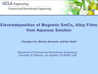 Electrodeposition of Magnetic SmCo 5  Alloy Films  from Aqueous Solution   Chengkun Xu, Morton Schwartz, and Ken Nobe* Department of Chemical and Biomolecular Engineering  University of California, Los Angeles, CA 90095, USA 