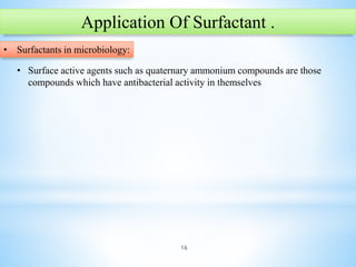 16
Application Of Surfactant .
• Surfactants in microbiology:
• Surface active agents such as quaternary ammonium compounds are those
compounds which have antibacterial activity in themselves
 