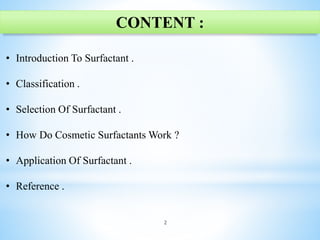 • Introduction To Surfactant .
• Classification .
• Selection Of Surfactant .
• How Do Cosmetic Surfactants Work ?
• Application Of Surfactant .
• Reference .
2
CONTENT :
 