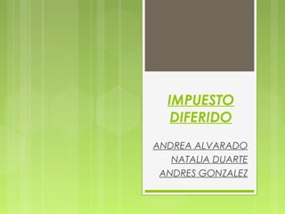 IMPUESTO
   DIFERIDO
ANDREA ALVARADO
   NATALIA DUARTE
 ANDRES GONZALEZ
 