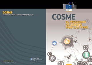 s
COSMECOSME
Ref. Ares(2014)3076190 - 19/09/2014
COSMEEL PROGRAMA
DE EUROPA
PARA LAS PYME
COSME
EL PROGRAMA DE EUROPA PARA LAS PYME
ec.europa.eu/growth/smes/cosme
PARA MÁS INFORMACIÓN:
EU Internal Market,
Industry, Entrepreneurship
and SMEs
@EU_Growth
Ref. Ares(2015)1602568 - 15/04/2015
 