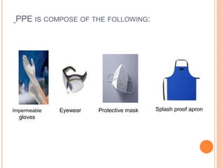 PPE IS COMPOSE OF THE FOLLOWING:
Impermeable
gloves
Eyewear Protective mask Splash proof apron
 