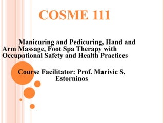 COSME 111
Manicuring and Pedicuring, Hand and
Arm Massage, Foot Spa Therapy with
Occupational Safety and Health Practices
Course Facilitator: Prof. Marivic S.
Estorninos
 
