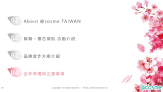 copyright © All rights reserved， i-TRUE Communications Inc.
44
About @cosme TAIWAN
解鎖。櫻色綺肌 活動介紹
品牌合作方案介紹
合作準備與注意事項
01
02
0...