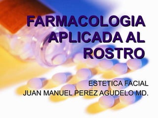 FARMACOLOGIA APLICADA AL ROSTRO ESTETICA FACIAL JUAN MANUEL PEREZ AGUDELO MD. 