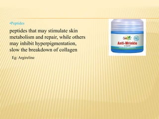 peptides that may stimulate skin
metabolism and repair, while others
may inhibit hyperpigmentation,
slow the breakdown of collagen
•Peptides
Eg: Argireline
 