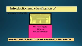 Introduction and classification of
cosmeceuticals
Miss. Mayuri N Jagtap
Roll no - 22
Final year B. Pharmacy
KBHSS TRUSTS INSTITUTE OF PHARMACY, MALEGAON
 