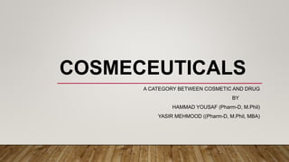 COSMECEUTICALS
A CATEGORY BETWEEN COSMETIC AND DRUG
BY
HAMMAD YOUSAF (Pharm-D, M.Phil)
YASIR MEHMOOD ((Pharm-D, M.Phil, MBA)
 