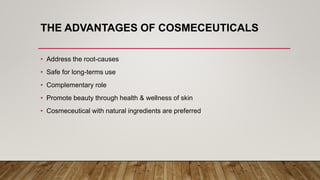 THE ADVANTAGES OF COSMECEUTICALS
• Address the root-causes
• Safe for long-terms use
• Complementary role
• Promote beauty through health & wellness of skin
• Cosmeceutical with natural ingredients are preferred
 