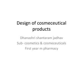 Design of cosmeceutical
products
Dhanashri shantaram jadhav
Sub- cosmetics & cosmeceuticals
First year m pharmacy
 
