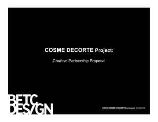 COSME DECORTE Project:
  Creative Partnership Proposal




                             KOSE COSME DECORTE proposal . 05/06/2009
 