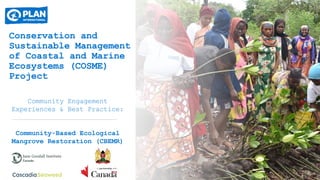 Conservation and
Sustainable Management
of Coastal and Marine
Ecosystems (COSME)
Project
Community Engagement
Experiences & Best Practice:
Community-Based Ecological
Mangrove Restoration (CBEMR)
 