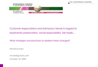 Customer expectations and behaviour trends in regard to  biodiversity preservation, social responsibility,  fair trade … What strategies and practices to address these changes? Michel Gutsatz [email_address] October 14 th  2009 