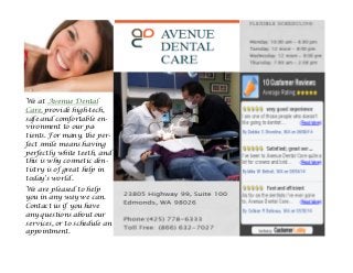 We at Avenue Dental
Care, provide high-tech,
safe and comfortable en-
vironment to our pa-
tients. For many, the per-
fect smile means having
perfectly white teeth, and
this is why cosmetic den-
tistry is of great help in
today’s world .
We are pleased to help
you in any way we can.
Contact us if you have
any questions about our
services, or to schedule an
appointment.
 