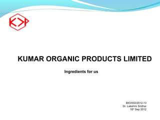 KUMAR ORGANIC PRODUCTS LIMITED
          Ingredients for us




                                  BIO/002/2012-13
                               Dr. Lakshmi Sridhar
                                     18th Sep 2012
 