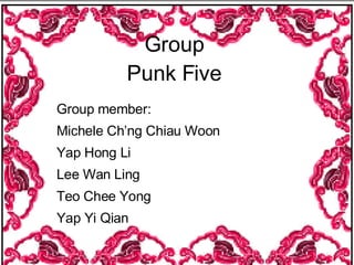 Group  Punk Five   Group member: Michele Ch’ng Chiau Woon Yap Hong Li Lee Wan Ling Teo Chee Yong Yap Yi Qian 