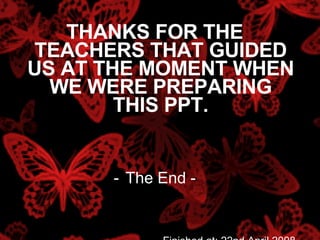 THANKS FOR THE TEACHERS THAT GUIDED US AT THE MOMENT WHEN WE WERE PREPARING THIS PPT. The End - Finished at: 22nd April 2008 
