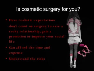 Is cosmetic surgery for you? Have realistic expectations don’t count on surgery to save a rocky relationship, gain a promotion or improve your social life Can afford the time and expense Understand the risks 