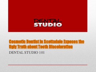 Cosmetic Dentist in Scottsdale Exposes the 
Ugly Truth about Tooth Discoloration 
DENTAL STUDIO 101 
 