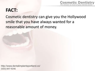 FACT:Cosmetic dentistry can give you the Hollywood smile that you have always wanted for a reasonable amount of money.http://www.dentalimplantsportland.co/(503) 847-9246