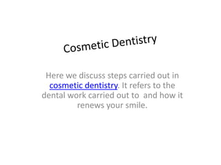Here we discuss steps carried out in
cosmetic dentistry. It refers to the
dental work carried out to and how it
renews your smile.

 