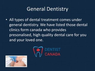 General Dentistry
• All types of dental treatment comes under
general dentistry. We have listed those dental
clinics form canada who provides
presonalised, high quality dental care for you
and your loved one.
 