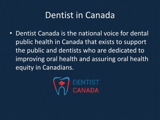 Dentist in Canada
• Dentist Canada is the national voice for dental
public health in Canada that exists to support
the public and dentists who are dedicated to
improving oral health and assuring oral health
equity in Canadians.
 
