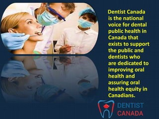 Dentist Canada
is the national
voice for dental
public health in
Canada that
exists to support
the public and
dentists who
are dedicated to
improving oral
health and
assuring oral
health equity in
Canadians.
 