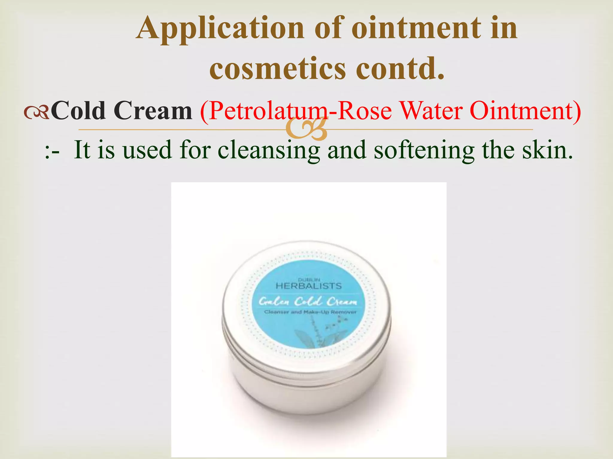 Cold Cream (Petrolatum-Rose Water Ointment)
:- It is used for cleansing and softening the skin.
Application of ointment in
cosmetics contd.
 