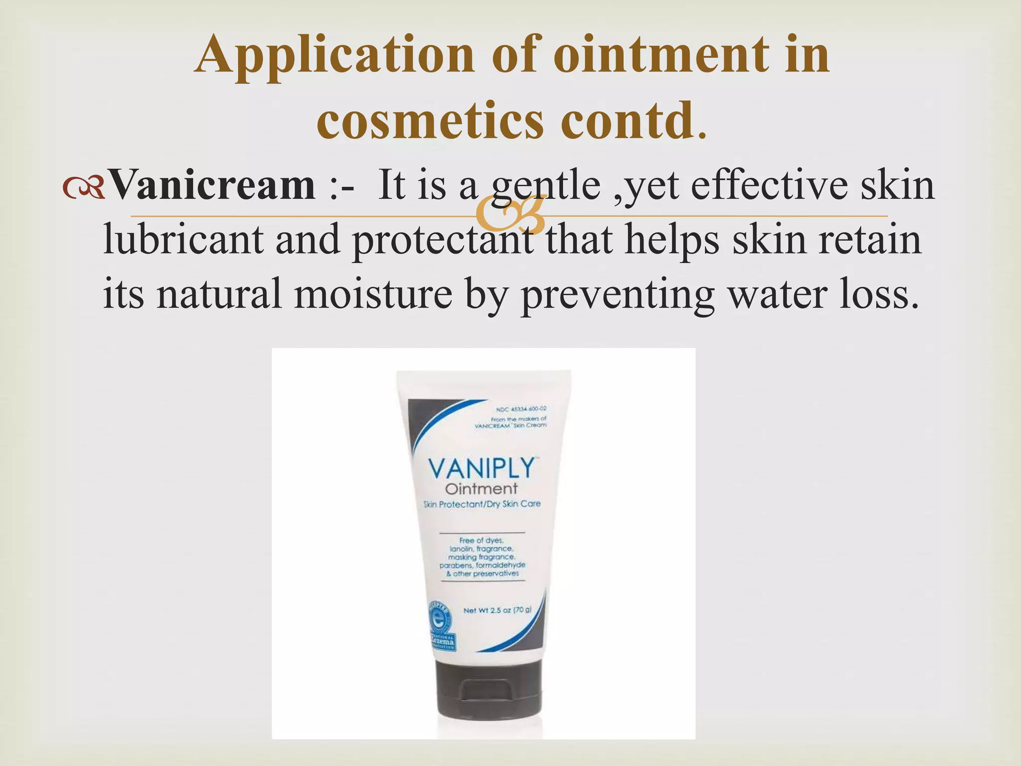 Vanicream :- It is a gentle ,yet effective skin
lubricant and protectant that helps skin retain
its natural moisture by preventing water loss.
Application of ointment in
cosmetics contd.
 