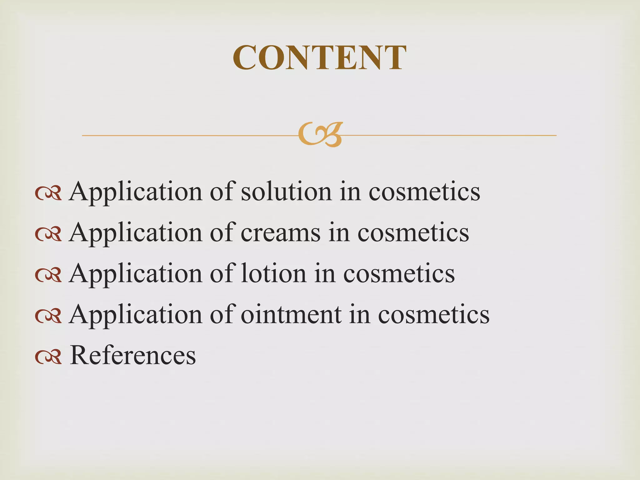 
 Application of solution in cosmetics
 Application of creams in cosmetics
 Application of lotion in cosmetics
 Application of ointment in cosmetics
 References
CONTENT
 