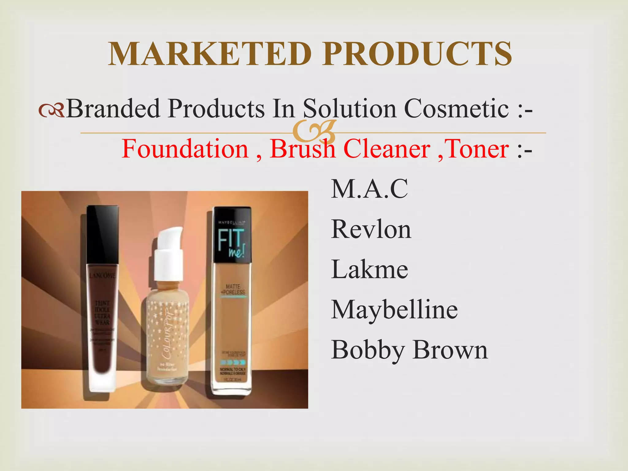 
Branded Products In Solution Cosmetic :-
Foundation , Brush Cleaner ,Toner :-
M.A.C
Revlon
Lakme
Maybelline
Bobby Brown
MARKETED PRODUCTS
 