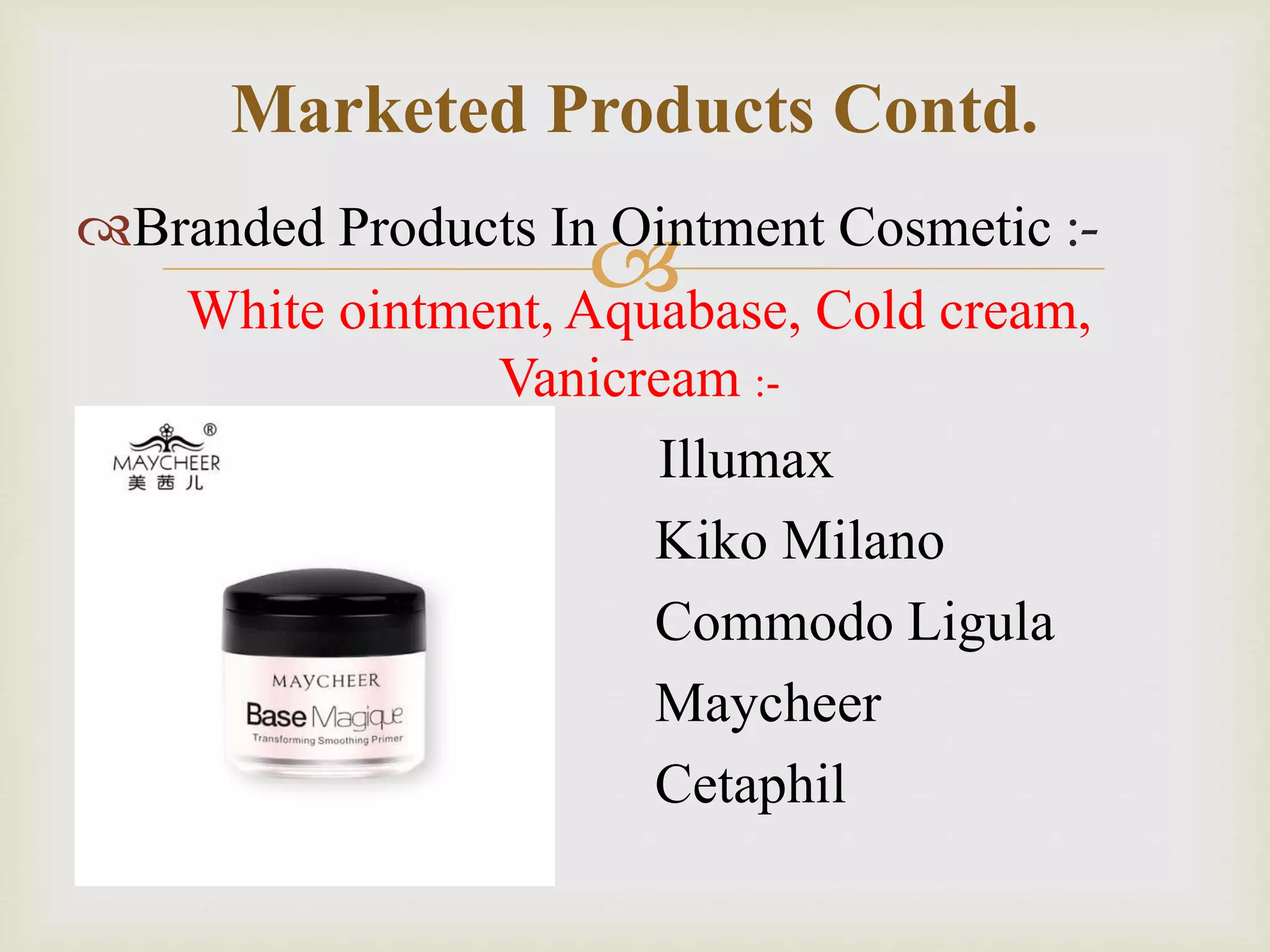 Branded Products In Ointment Cosmetic :-
White ointment, Aquabase, Cold cream,
Vanicream :-
Illumax
Kiko Milano
Commodo Ligula
Maycheer
Cetaphil
Marketed Products Contd.
 