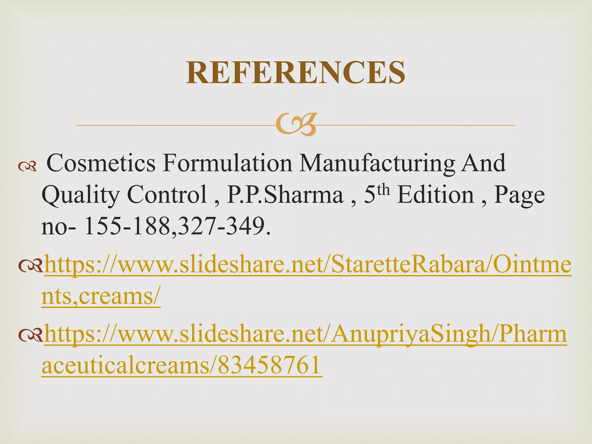 
 Cosmetics Formulation Manufacturing And
Quality Control , P.P.Sharma , 5th Edition , Page
no- 155-188,327-349.
https://www.slideshare.net/StaretteRabara/Ointme
nts,creams/
https://www.slideshare.net/AnupriyaSingh/Pharm
aceuticalcreams/83458761
REFERENCES
 