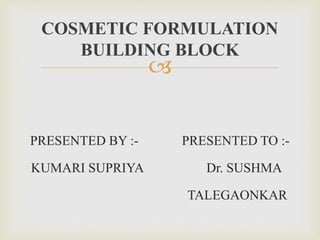 
PRESENTED BY :- PRESENTED TO :-
KUMARI SUPRIYA Dr. SUSHMA
TALEGAONKAR
COSMETIC FORMULATION
BUILDING BLOCK
 