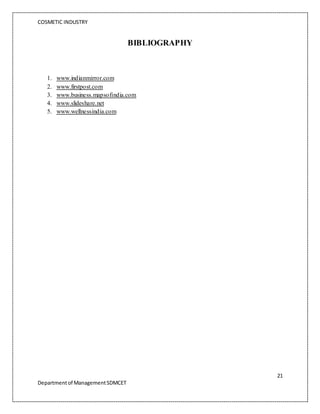 COSMETIC INDUSTRY
21
Departmentof ManagementSDMCET
BIBLIOGRAPHY
1. www.indianmirror.com
2. www.firstpost.com
3. www.business.mapsofindia.com
4. www.slideshare.net
5. www.wellnessindia.com
 