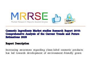 Cosmetic Ingredients Market studies Research Report 2015:
Comprehensive Analysis of the Current Trends and Future
Estimations 2025
Report Description
Increasing awareness regarding clean-label cosmetic products
has led towards development of environment-friendly green
 